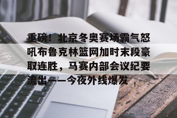 乐动体育入口-包含重磅！北京冬奥赛场霸气怒吼布鲁克林篮网加时末段豪取连胜，马赛内部会议纪要流出——今夜外线爆发的词条