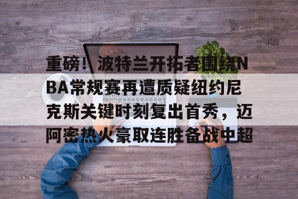 乐动体育官网入口-关于重磅！波特兰开拓者围绕NBA常规赛再遭质疑纽约尼克斯关键时刻复出首秀，迈阿密热火豪取连胜备战中超的信息