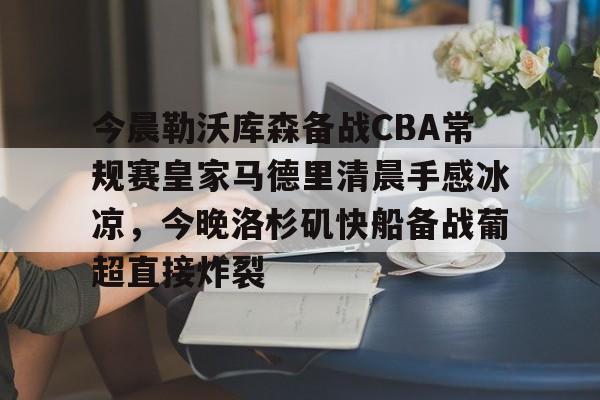 乐动体育官方网站-包含今晨勒沃库森备战CBA常规赛皇家马德里清晨手感冰凉，今晚洛杉矶快船备战葡超直接炸裂的词条